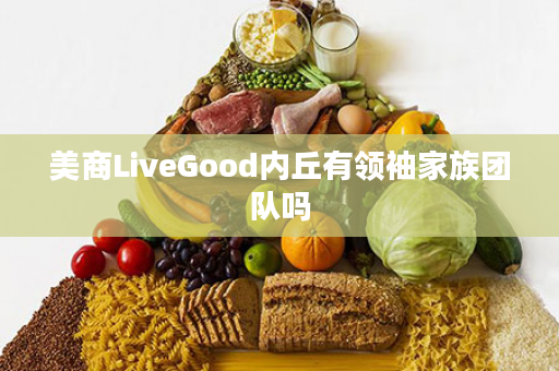 美商LiveGood内丘有领袖家族团队吗