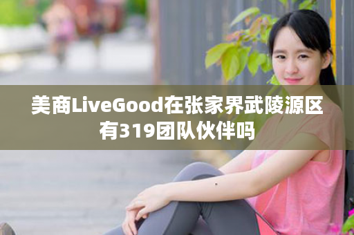 美商LiveGood在张家界武陵源区有319团队伙伴吗