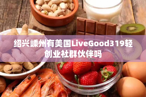 绍兴嵊州有美国LiveGood319轻创业社群伙伴吗