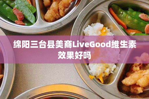 绵阳三台县美商LiveGood维生素效果好吗