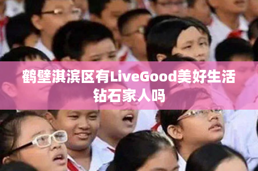 鹤壁淇滨区有LiveGood美好生活钻石家人吗
