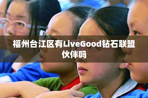 福州台江区有LiveGood钻石联盟伙伴吗