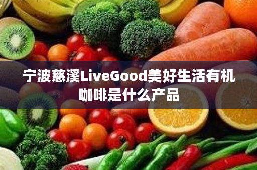 宁波慈溪LiveGood美好生活有机咖啡是什么产品