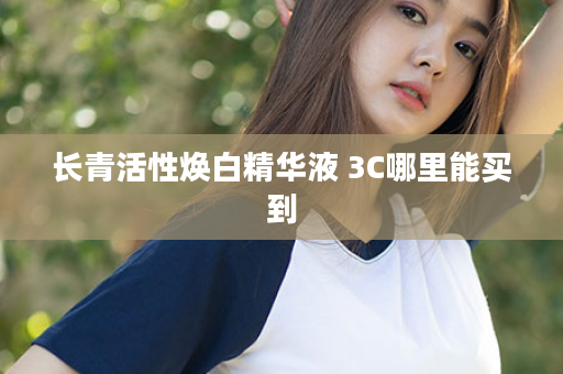 长青活性焕白精华液 3C哪里能买到