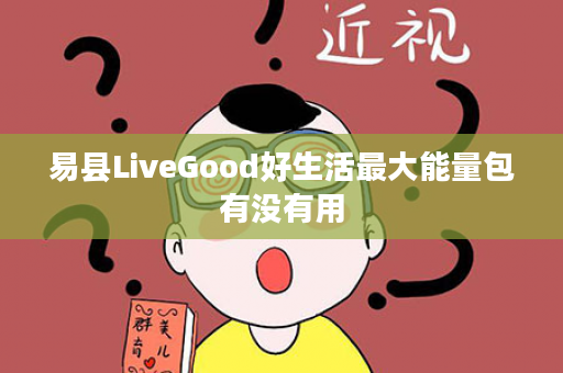 易县LiveGood好生活最大能量包有没有用