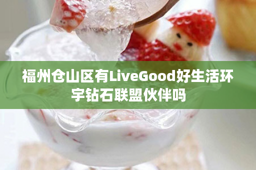 福州仓山区有LiveGood好生活环宇钻石联盟伙伴吗