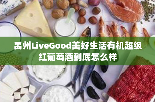 禹州LiveGood美好生活有机超级红葡萄酒到底怎么样