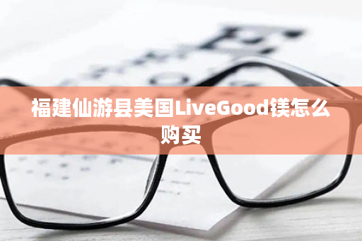 福建仙游县美国LiveGood镁怎么购买