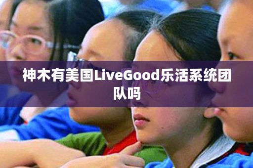 神木有美国LiveGood乐活系统团队吗