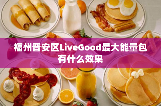 福州晋安区LiveGood最大能量包有什么效果