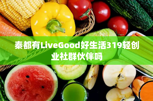 秦都有LiveGood好生活319轻创业社群伙伴吗