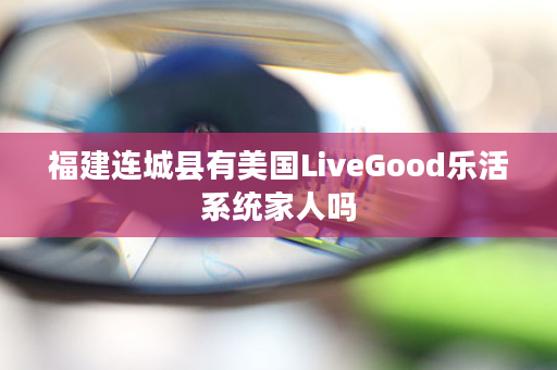 福建连城县有美国LiveGood乐活系统家人吗