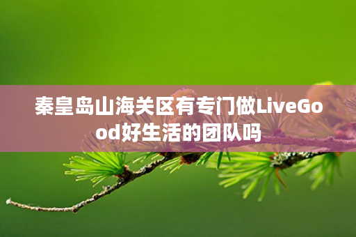 秦皇岛山海关区有专门做LiveGood好生活的团队吗