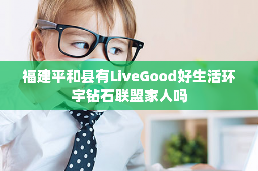 福建平和县有LiveGood好生活环宇钻石联盟家人吗