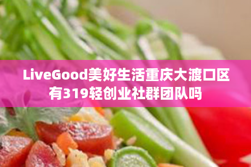 LiveGood美好生活重庆大渡口区有319轻创业社群团队吗
