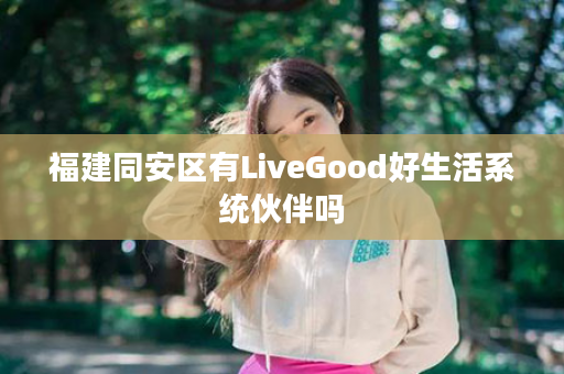 福建同安区有LiveGood好生活系统伙伴吗