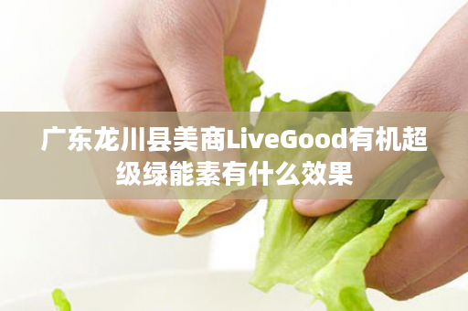 广东龙川县美商LiveGood有机超级绿能素有什么效果