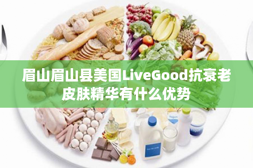 眉山眉山县美国LiveGood抗衰老皮肤精华有什么优势
