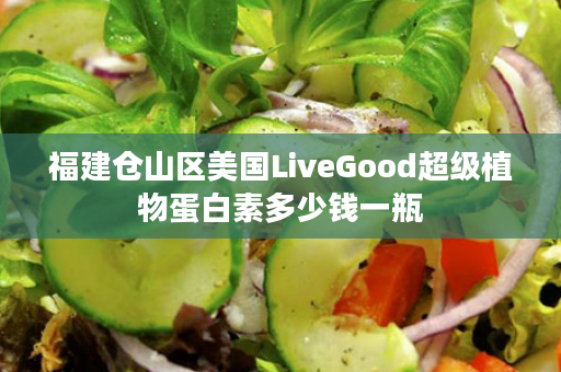 福建仓山区美国LiveGood超级植物蛋白素多少钱一瓶