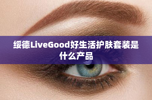绥德LiveGood好生活护肤套装是什么产品