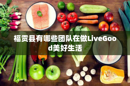 福贡县有哪些团队在做LiveGood美好生活