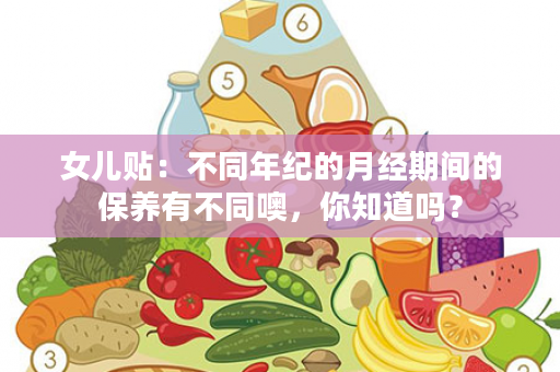 女儿贴：不同年纪的月经期间的保养有不同噢，你知道吗？