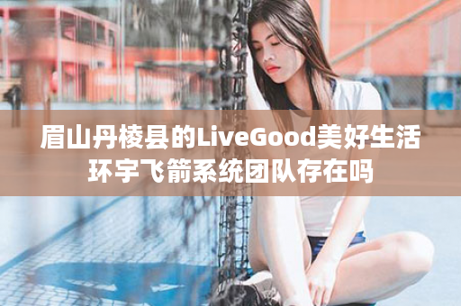 眉山丹棱县的LiveGood美好生活环宇飞箭系统团队存在吗
