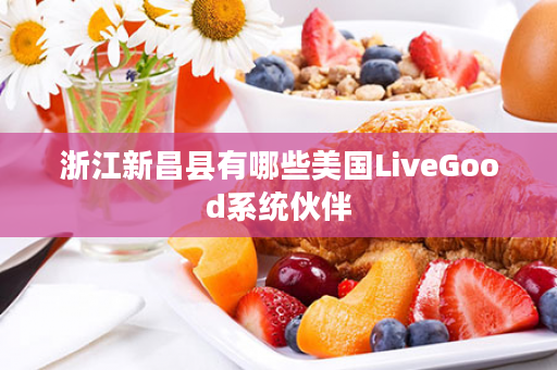 浙江新昌县有哪些美国LiveGood系统伙伴