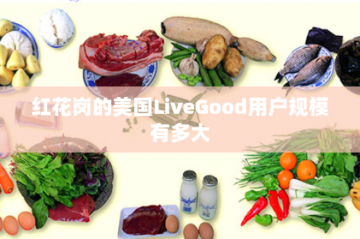 红花岗的美国LiveGood用户规模有多大