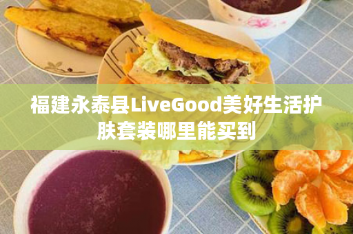福建永泰县LiveGood美好生活护肤套装哪里能买到