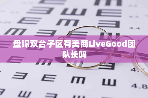 盘锦双台子区有美商LiveGood团队长吗