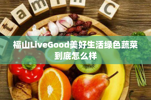 福山LiveGood美好生活绿色蔬菜到底怎么样