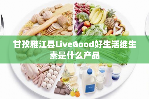 甘孜雅江县LiveGood好生活维生素是什么产品