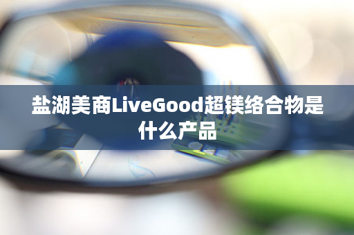 盐湖美商LiveGood超镁络合物是什么产品