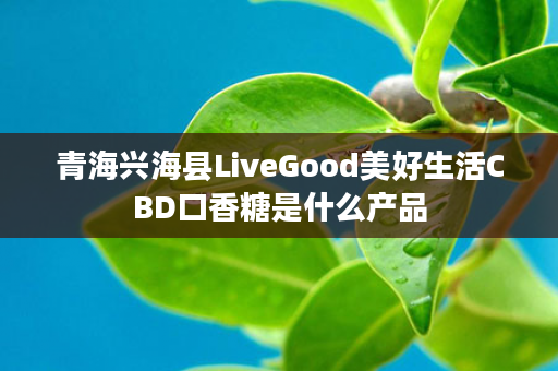 青海兴海县LiveGood美好生活CBD口香糖是什么产品