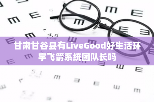 甘肃甘谷县有LiveGood好生活环宇飞箭系统团队长吗