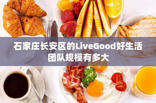 石家庄长安区的LiveGood好生活团队规模有多大