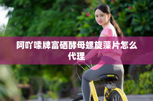 阿吖嗦牌富硒酵母螺旋藻片怎么代理