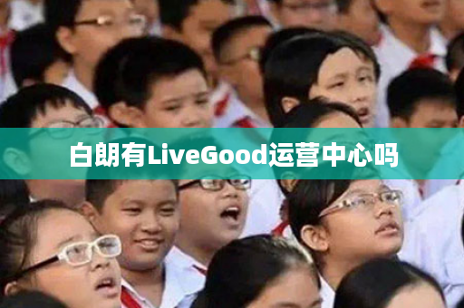 白朗有LiveGood运营中心吗