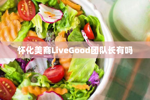 怀化美商LiveGood团队长有吗