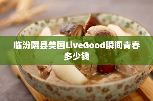临汾隰县美国LiveGood瞬间青春多少钱