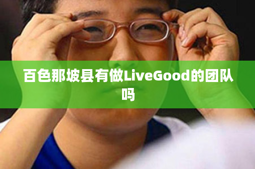 百色那坡县有做LiveGood的团队吗