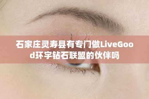 石家庄灵寿县有专门做LiveGood环宇钻石联盟的伙伴吗