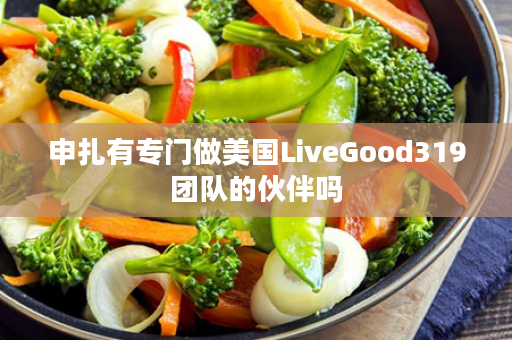 申扎有专门做美国LiveGood319团队的伙伴吗