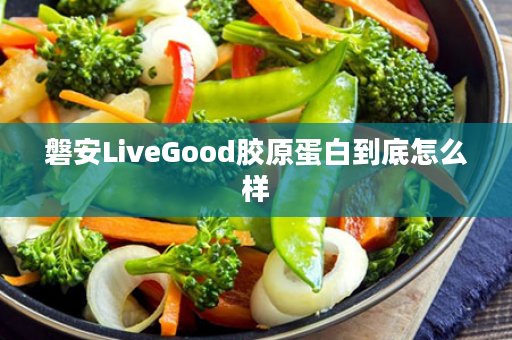 磐安LiveGood胶原蛋白到底怎么样