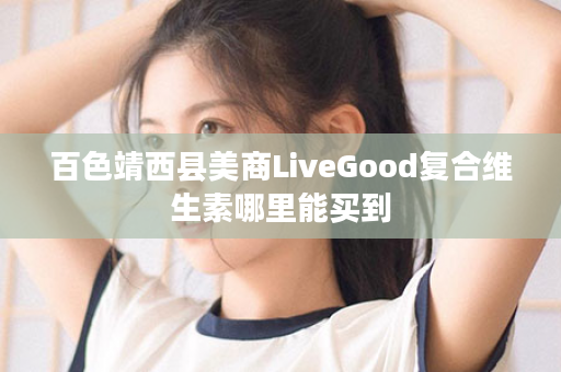 百色靖西县美商LiveGood复合维生素哪里能买到