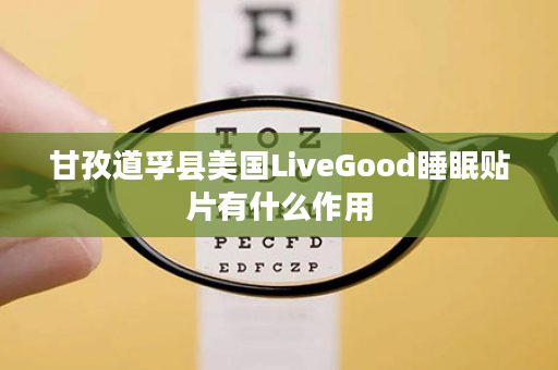甘孜道孚县美国LiveGood睡眠贴片有什么作用