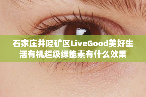 石家庄井陉矿区LiveGood美好生活有机超级绿能素有什么效果