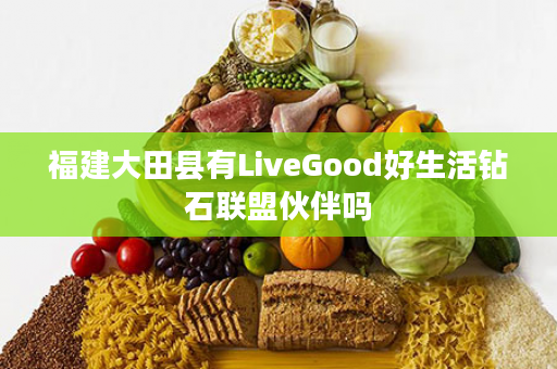 福建大田县有LiveGood好生活钻石联盟伙伴吗