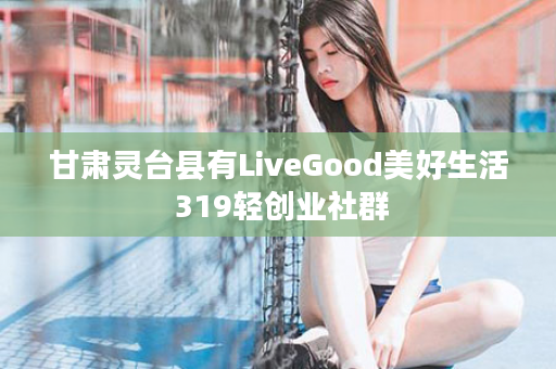 甘肃灵台县有LiveGood美好生活 319轻创业社群